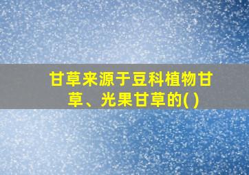 甘草来源于豆科植物甘草、光果甘草的( )